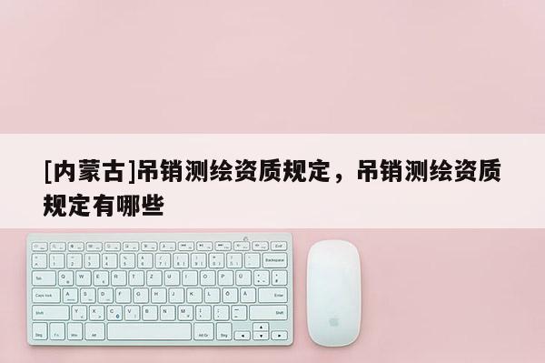 [內(nèi)蒙古]吊銷測繪資質(zhì)規(guī)定，吊銷測繪資質(zhì)規(guī)定有哪些