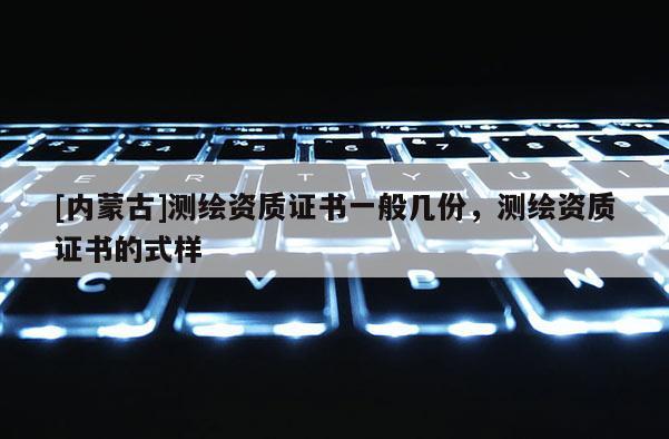 [內(nèi)蒙古]測繪資質(zhì)證書一般幾份，測繪資質(zhì)證書的式樣