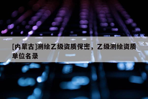 [內(nèi)蒙古]測繪乙級資質(zhì)保密，乙級測繪資質(zhì)單位名錄