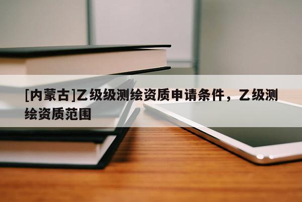 [內(nèi)蒙古]乙級(jí)級(jí)測繪資質(zhì)申請條件，乙級(jí)測繪資質(zhì)范圍