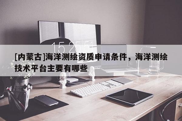 [內(nèi)蒙古]海洋測繪資質(zhì)申請條件，海洋測繪技術(shù)平臺主要有哪些