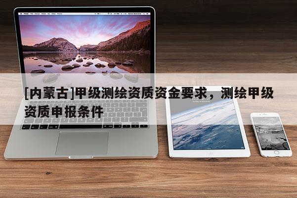 [內(nèi)蒙古]甲級測繪資質資金要求，測繪甲級資質申報條件