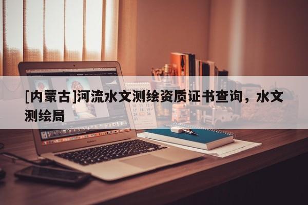 [內(nèi)蒙古]河流水文測繪資質(zhì)證書查詢，水文測繪局