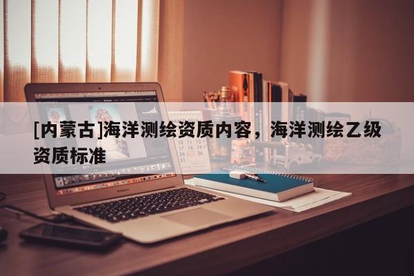 [內(nèi)蒙古]海洋測(cè)繪資質(zhì)內(nèi)容，海洋測(cè)繪乙級(jí)資質(zhì)標(biāo)準(zhǔn)