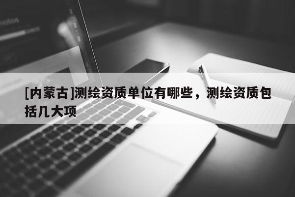 [內(nèi)蒙古]測繪資質(zhì)單位有哪些，測繪資質(zhì)包括幾大項