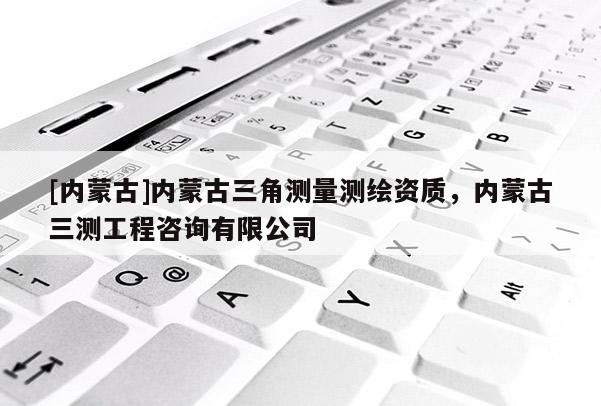 [內(nèi)蒙古]內(nèi)蒙古三角測量測繪資質(zhì)，內(nèi)蒙古三測工程咨詢有限公司