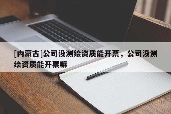 [內蒙古]公司沒測繪資質能開票，公司沒測繪資質能開票嘛