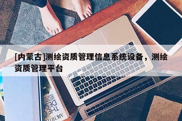 [內(nèi)蒙古]測(cè)繪資質(zhì)管理信息系統(tǒng)設(shè)備，測(cè)繪資質(zhì)管理平臺(tái)