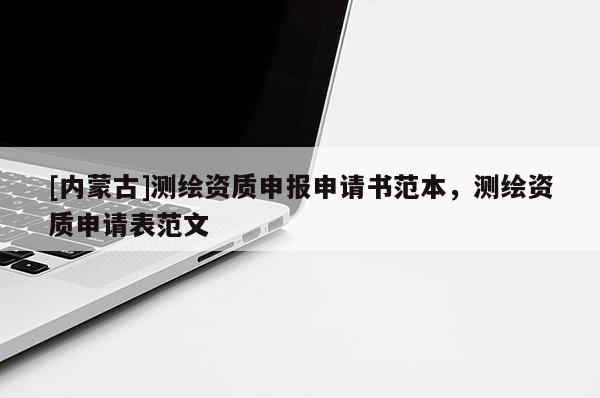 [內(nèi)蒙古]測繪資質(zhì)申報申請書范本，測繪資質(zhì)申請表范文