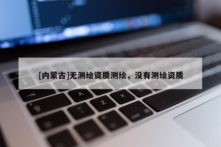 [內(nèi)蒙古]無測繪資質(zhì)測繪，沒有測繪資質(zhì)