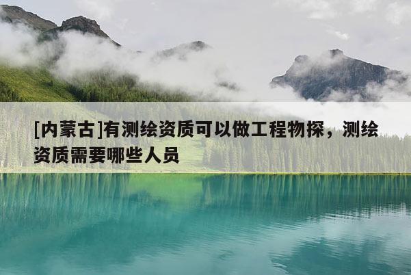 [內(nèi)蒙古]有測繪資質可以做工程物探，測繪資質需要哪些人員