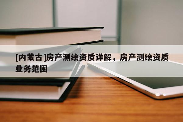[內(nèi)蒙古]房產(chǎn)測繪資質(zhì)詳解，房產(chǎn)測繪資質(zhì)業(yè)務(wù)范圍