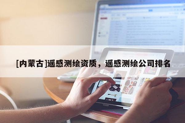 [內(nèi)蒙古]遙感測繪資質(zhì)，遙感測繪公司排名