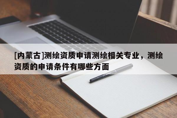 [內(nèi)蒙古]測(cè)繪資質(zhì)申請(qǐng)測(cè)繪相關(guān)專(zhuān)業(yè)，測(cè)繪資質(zhì)的申請(qǐng)條件有哪些方面