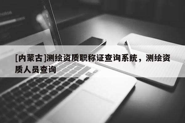 [內(nèi)蒙古]測(cè)繪資質(zhì)職稱(chēng)證查詢系統(tǒng)，測(cè)繪資質(zhì)人員查詢