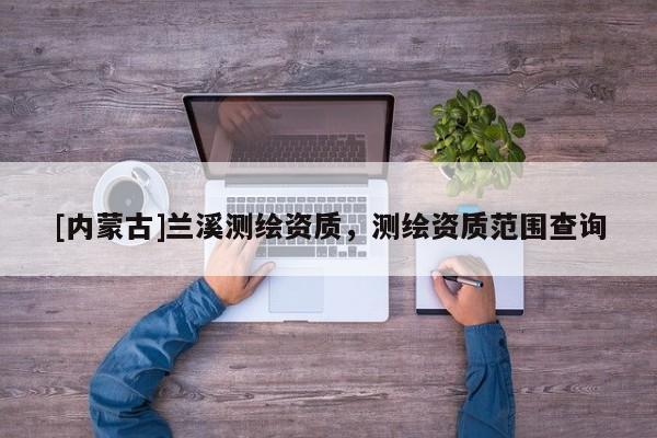 [內(nèi)蒙古]蘭溪測(cè)繪資質(zhì)，測(cè)繪資質(zhì)范圍查詢