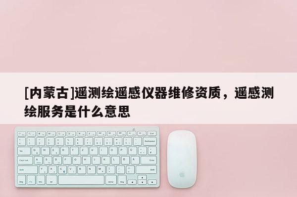 [內(nèi)蒙古]遙測(cè)繪遙感儀器維修資質(zhì)，遙感測(cè)繪服務(wù)是什么意思