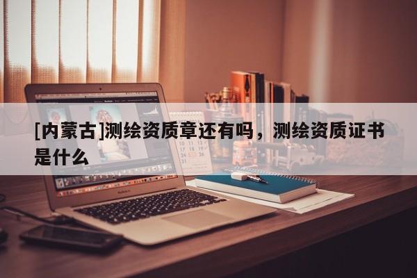 [內(nèi)蒙古]測(cè)繪資質(zhì)章還有嗎，測(cè)繪資質(zhì)證書(shū)是什么