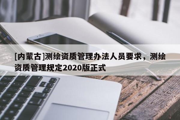 [內(nèi)蒙古]測繪資質(zhì)管理辦法人員要求，測繪資質(zhì)管理規(guī)定2020版正式