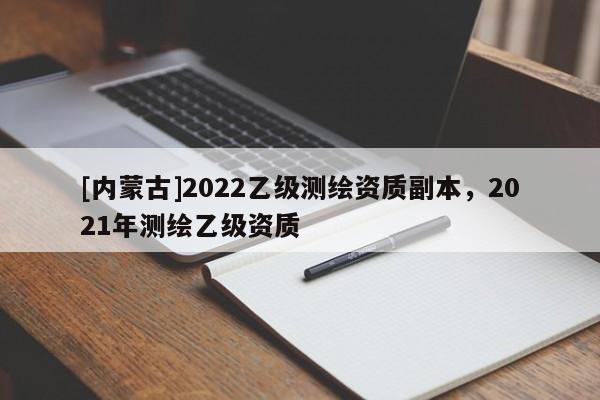 [內(nèi)蒙古]2022乙級(jí)測(cè)繪資質(zhì)副本，2021年測(cè)繪乙級(jí)資質(zhì)