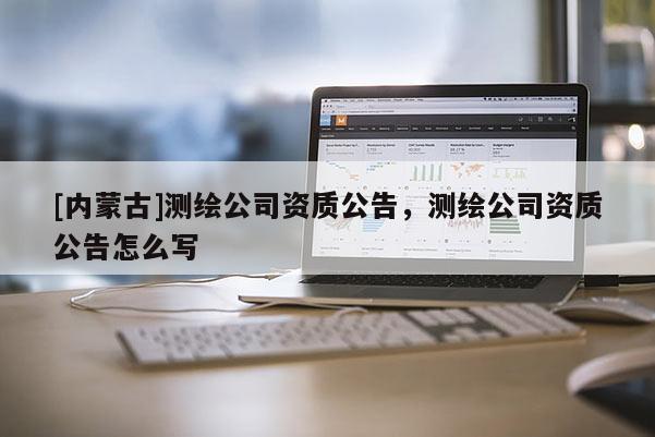 [內(nèi)蒙古]測繪公司資質(zhì)公告，測繪公司資質(zhì)公告怎么寫