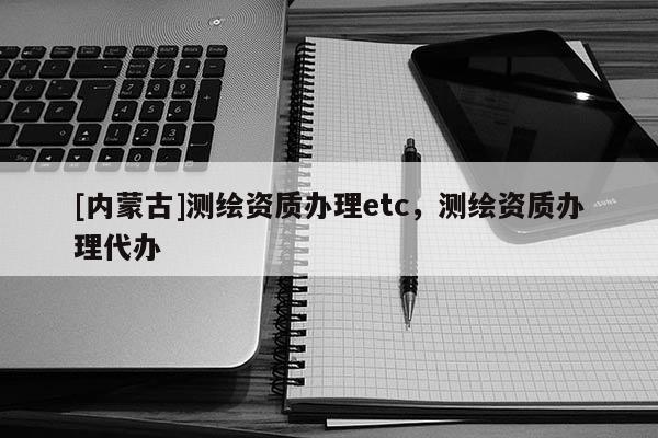 [內(nèi)蒙古]測繪資質(zhì)辦理etc，測繪資質(zhì)辦理代辦