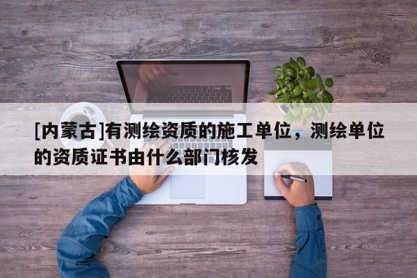 [內(nèi)蒙古]有測(cè)繪資質(zhì)的施工單位，測(cè)繪單位的資質(zhì)證書由什么部門核發(fā)