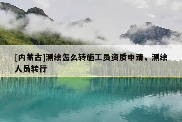 [內(nèi)蒙古]測繪怎么轉(zhuǎn)施工員資質(zhì)申請(qǐng)，測繪人員轉(zhuǎn)行