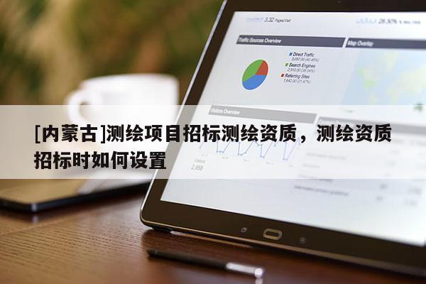 [內(nèi)蒙古]測(cè)繪項(xiàng)目招標(biāo)測(cè)繪資質(zhì)，測(cè)繪資質(zhì)招標(biāo)時(shí)如何設(shè)置