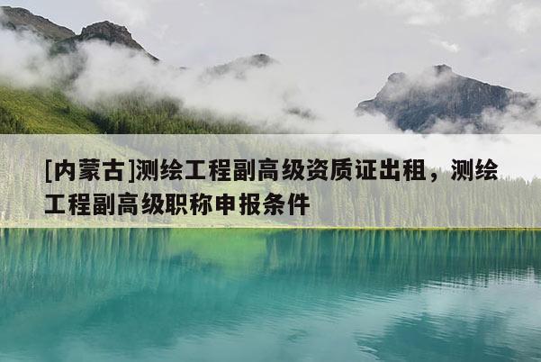 [內(nèi)蒙古]測繪工程副高級資質(zhì)證出租，測繪工程副高級職稱申報條件