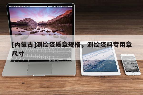 [內蒙古]測繪資質章規(guī)格，測繪資料專用章尺寸