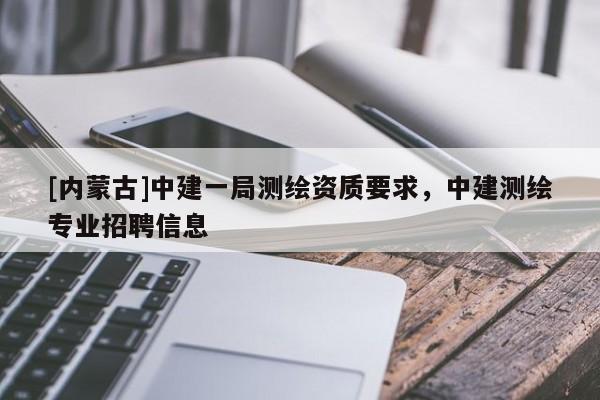 [內(nèi)蒙古]中建一局測繪資質(zhì)要求，中建測繪專業(yè)招聘信息