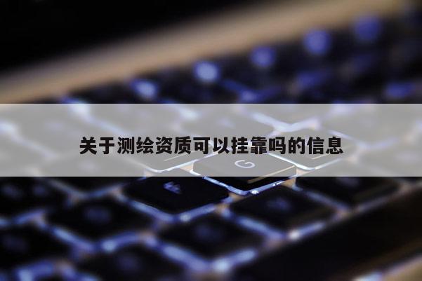 關(guān)于測(cè)繪資質(zhì)可以掛靠嗎的信息