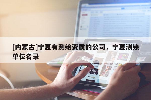 [內(nèi)蒙古]寧夏有測(cè)繪資質(zhì)的公司，寧夏測(cè)繪單位名錄