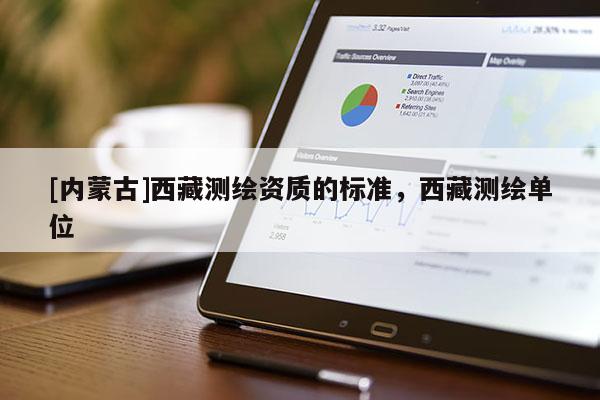 [內(nèi)蒙古]西藏測繪資質(zhì)的標(biāo)準(zhǔn)，西藏測繪單位