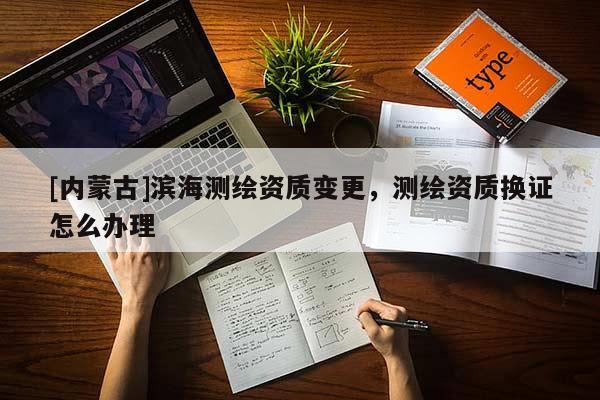 [內(nèi)蒙古]濱海測繪資質(zhì)變更，測繪資質(zhì)換證怎么辦理