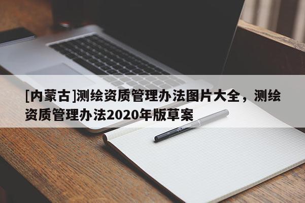 [內(nèi)蒙古]測繪資質(zhì)管理辦法圖片大全，測繪資質(zhì)管理辦法2020年版草案