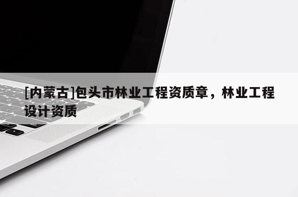 [內(nèi)蒙古]包頭市林業(yè)工程資質(zhì)章，林業(yè)工程設(shè)計(jì)資質(zhì)