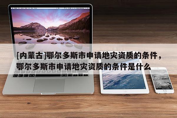 [內(nèi)蒙古]鄂爾多斯市申請地災(zāi)資質(zhì)的條件，鄂爾多斯市申請地災(zāi)資質(zhì)的條件是什么