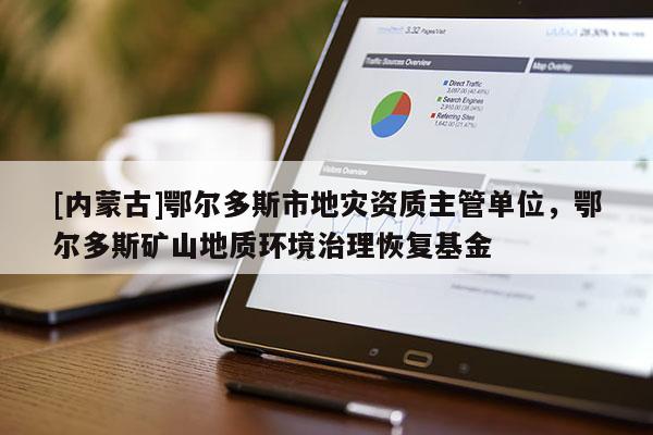 [內(nèi)蒙古]鄂爾多斯市地災(zāi)資質(zhì)主管單位，鄂爾多斯礦山地質(zhì)環(huán)境治理恢復(fù)基金