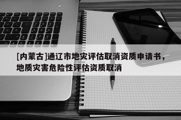 [內(nèi)蒙古]通遼市地災(zāi)評估取消資質(zhì)申請書，地質(zhì)災(zāi)害危險性評估資質(zhì)取消