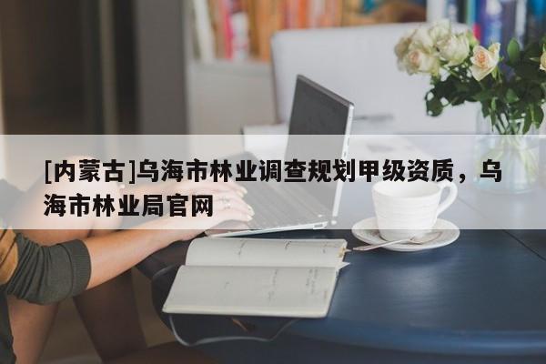 [內(nèi)蒙古]烏海市林業(yè)調(diào)查規(guī)劃甲級資質(zhì)，烏海市林業(yè)局官網(wǎng)
